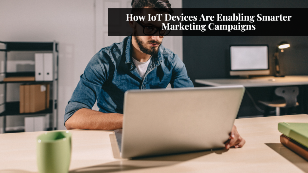 How IoT Devices Are Enabling Smarter Marketing Campaigns